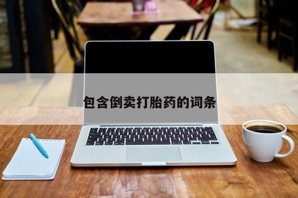网上卖打胎药的微信号包含倒卖打胎药的词条