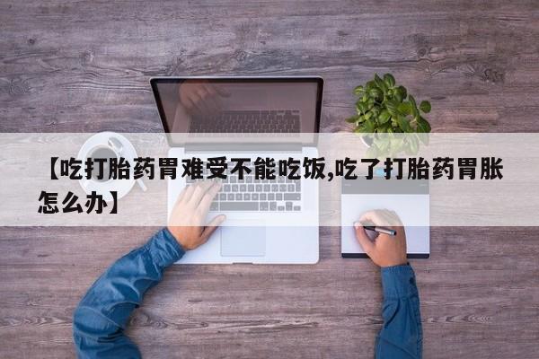 网上卖打胎药的微信号【吃打胎药胃难受不能吃饭,吃了打胎药胃胀怎么办】