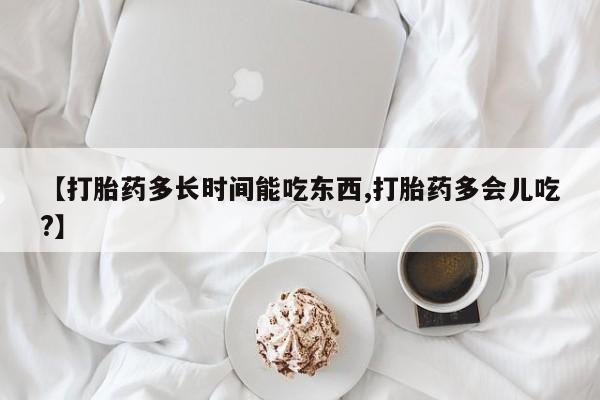 网上卖打胎药的微信号【打胎药多长时间能吃东西,打胎药多会儿吃?】