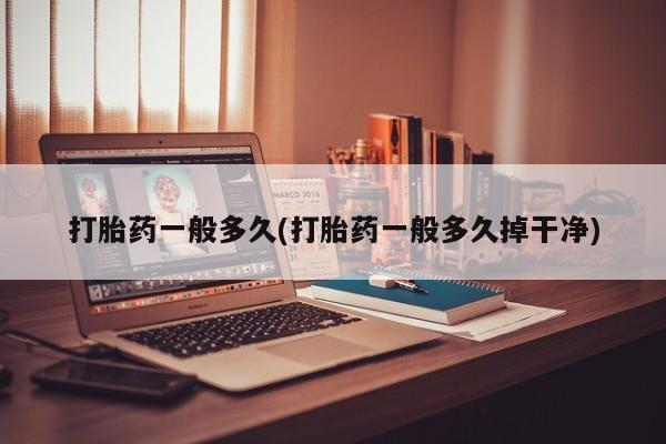 网上卖打胎药的微信号打胎药一般多久(打胎药一般多久掉干净)