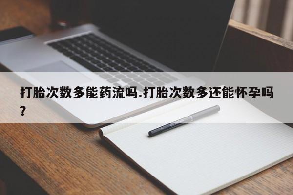 网上卖打胎药的微信号打胎次数多能药流吗.打胎次数多还能怀孕吗？