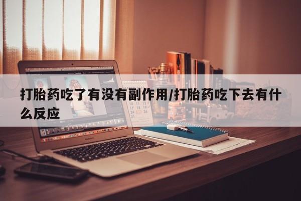 网上卖打胎药的微信号打胎药吃了有没有副作用/打胎药吃下去有什么反应