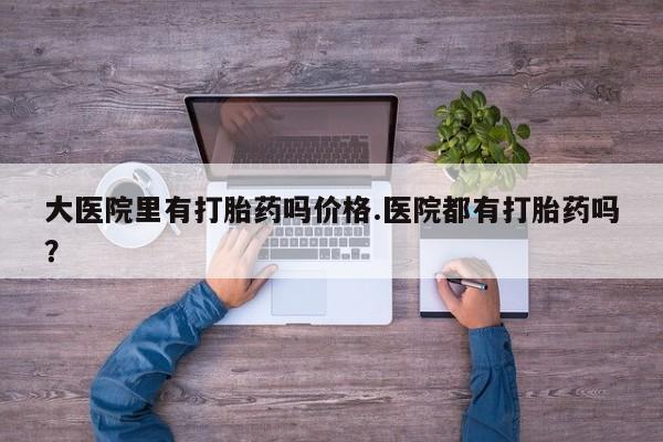 网上卖打胎药的微信号大医院里有打胎药吗价格.医院都有打胎药吗？