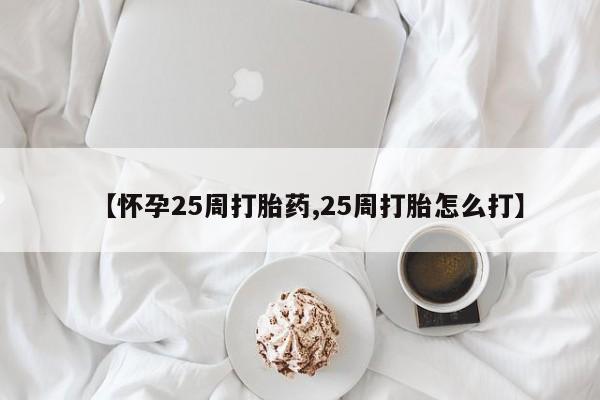 网上卖打胎药的微信号【怀孕25周打胎药,25周打胎怎么打】