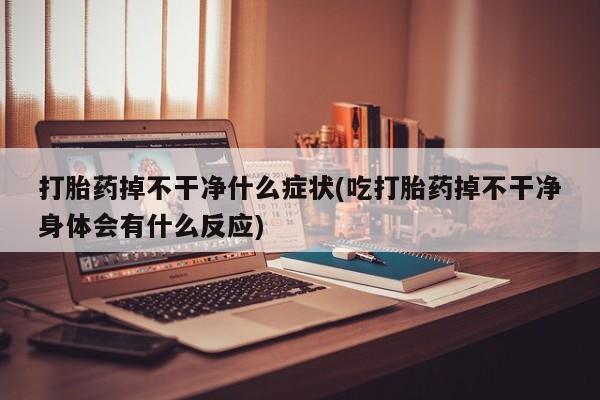 网上卖打胎药的微信号打胎药掉不干净什么症状(吃打胎药掉不干净身体会有什么反应)