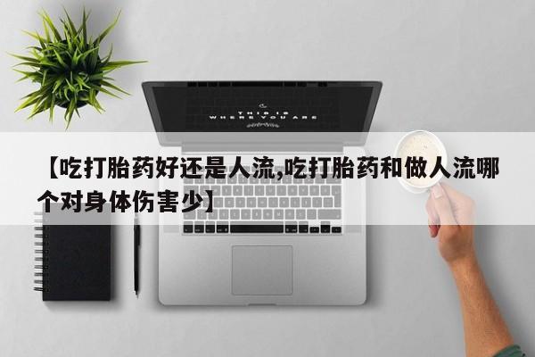 网上卖打胎药的微信号【吃打胎药好还是人流,吃打胎药和做人流哪个对身体伤害少】