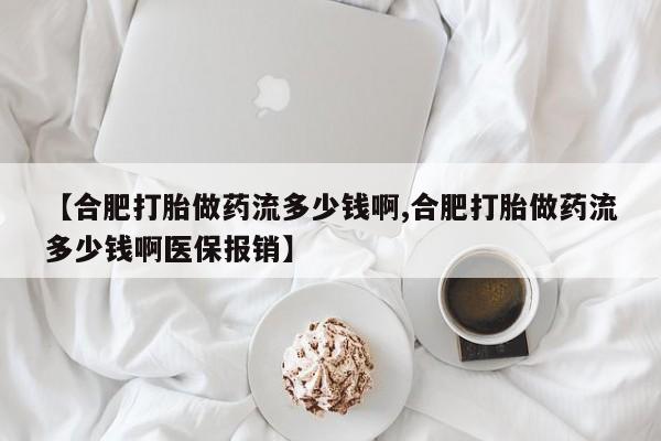 网上卖打胎药的微信号【合肥打胎做药流多少钱啊,合肥打胎做药流多少钱啊医保报销】