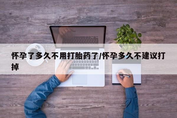 网上卖打胎药的微信号怀孕了多久不用打胎药了/怀孕多久不建议打掉