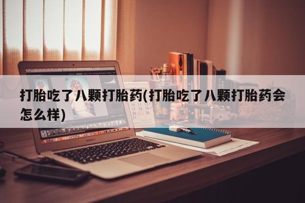 网上卖打胎药的微信号打胎吃了八颗打胎药(打胎吃了八颗打胎药会怎么样)