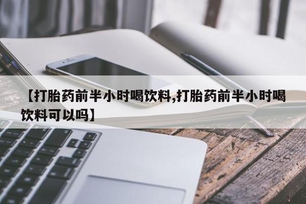 网上卖打胎药的微信号【打胎药前半小时喝饮料,打胎药前半小时喝饮料可以吗】