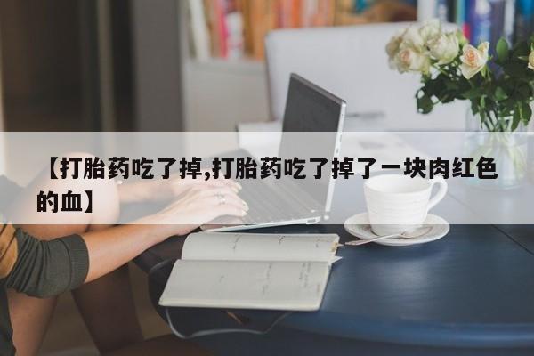 网上卖打胎药的微信号【打胎药吃了掉,打胎药吃了掉了一块肉红色的血】