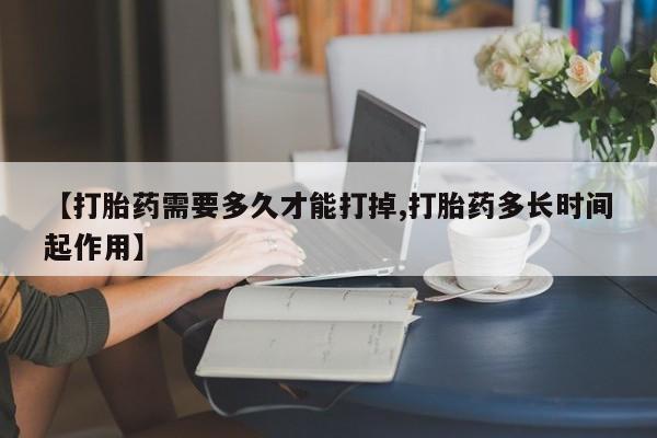 网上卖打胎药的微信号【打胎药需要多久才能打掉,打胎药多长时间起作用】