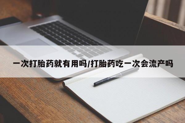 网上卖打胎药的微信号一次打胎药就有用吗/打胎药吃一次会流产吗