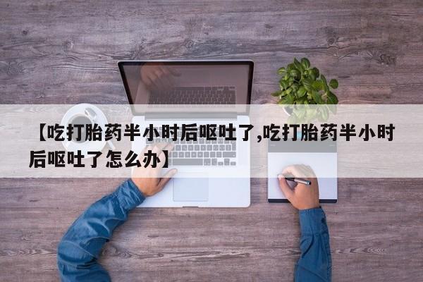 网上卖打胎药的微信号【吃打胎药半小时后呕吐了,吃打胎药半小时后呕吐了怎么办】