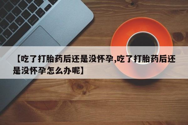 网上卖打胎药的微信号【吃了打胎药后还是没怀孕,吃了打胎药后还是没怀孕怎么办呢】