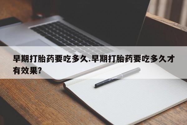 网上卖打胎药的微信号早期打胎药要吃多久.早期打胎药要吃多久才有效果？