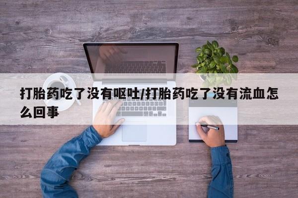 网上卖打胎药的微信号打胎药吃了没有呕吐/打胎药吃了没有流血怎么回事