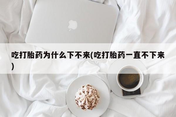 网上卖打胎药的微信号吃打胎药为什么下不来(吃打胎药一直不下来)
