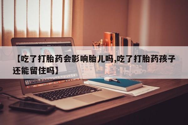 网上卖打胎药的微信号【吃了打胎药会影响胎儿吗,吃了打胎药孩子还能留住吗】