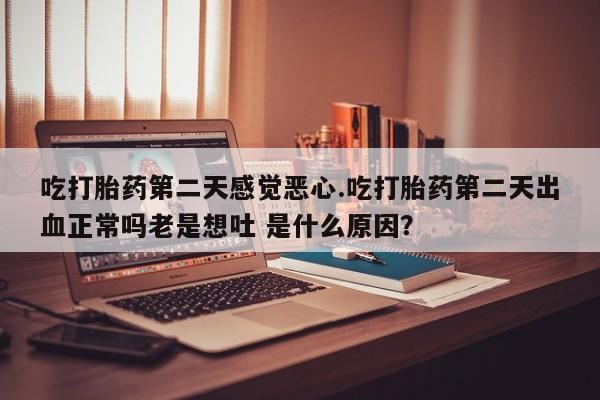 网上卖打胎药的微信号吃打胎药第二天感觉恶心.吃打胎药第二天出血正常吗老是想吐 是什么原因？