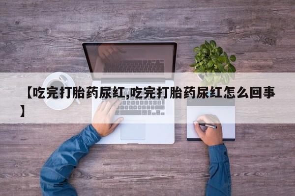 网上卖打胎药的微信号【吃完打胎药尿红,吃完打胎药尿红怎么回事】