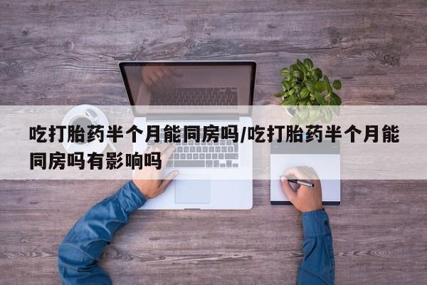 网上卖打胎药的微信号吃打胎药半个月能同房吗/吃打胎药半个月能同房吗有影响吗