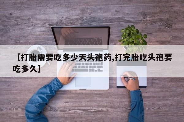 网上卖打胎药的微信号【打胎需要吃多少天头孢药,打完胎吃头孢要吃多久】