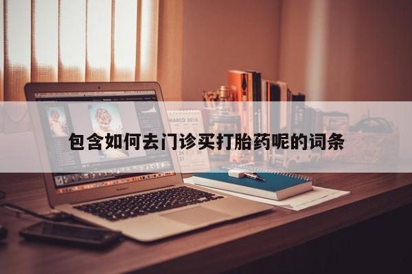网上卖打胎药的微信号包含如何去门诊买打胎药呢的词条