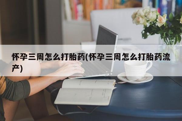网上卖打胎药的微信号怀孕三周怎么打胎药(怀孕三周怎么打胎药流产)