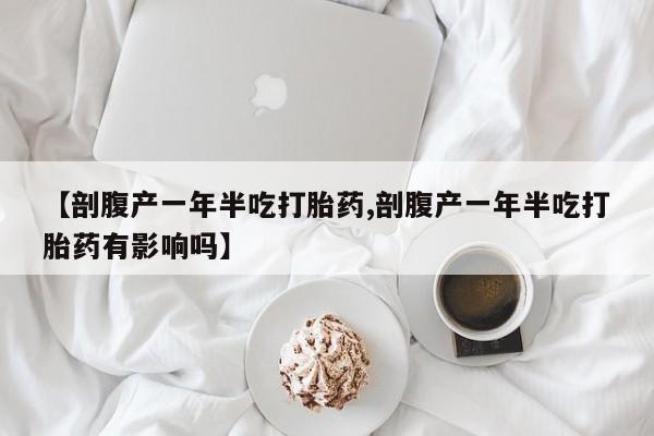 网上卖打胎药的微信号【剖腹产一年半吃打胎药,剖腹产一年半吃打胎药有影响吗】