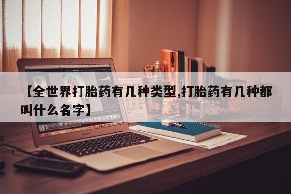 网上卖打胎药的微信号【全世界打胎药有几种类型,打胎药有几种都叫什么名字】