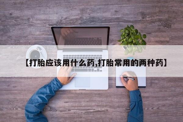 网上卖打胎药的微信号【打胎应该用什么药,打胎常用的两种药】
