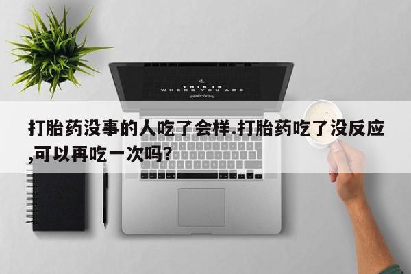 网上卖打胎药的微信号打胎药没事的人吃了会样.打胎药吃了没反应,可以再吃一次吗？
