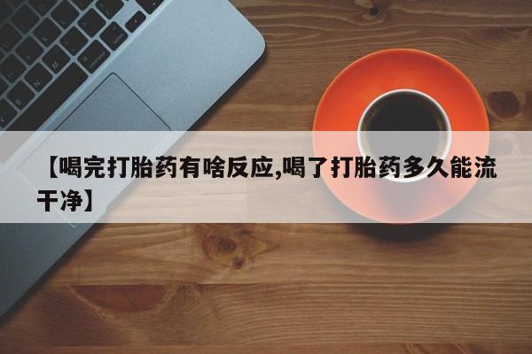 网上卖打胎药的微信号【喝完打胎药有啥反应,喝了打胎药多久能流干净】