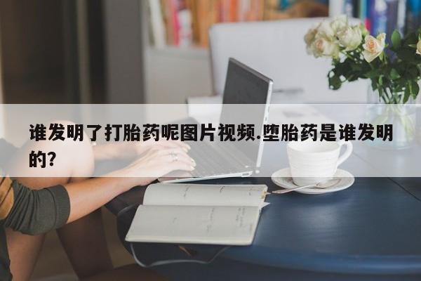 网上卖打胎药的微信号谁发明了打胎药呢图片视频.堕胎药是谁发明的？