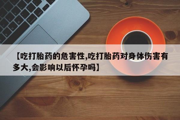 网上卖打胎药的微信号【吃打胎药的危害性,吃打胎药对身体伤害有多大,会影响以后怀孕吗】