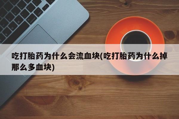 网上卖打胎药的微信号吃打胎药为什么会流血块(吃打胎药为什么掉那么多血块)