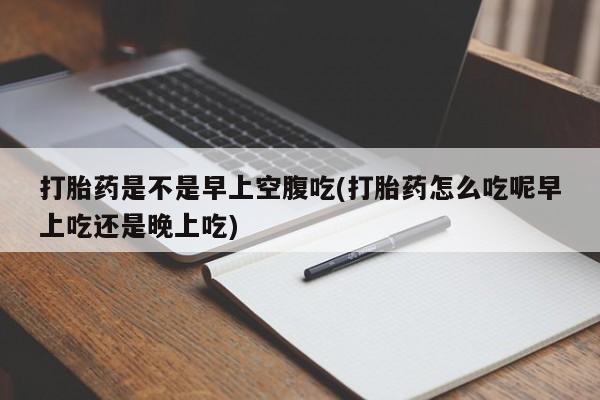 网上卖打胎药的微信号打胎药是不是早上空腹吃(打胎药怎么吃呢早上吃还是晚上吃)