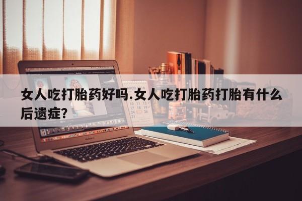 网上卖打胎药的微信号女人吃打胎药好吗.女人吃打胎药打胎有什么后遗症？