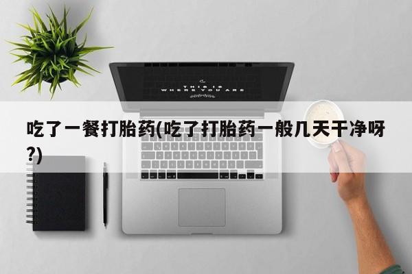 网上卖打胎药的微信号吃了一餐打胎药(吃了打胎药一般几天干净呀?)