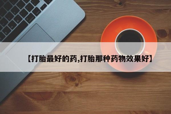 网上卖打胎药的微信号【打胎最好的药,打胎那种药物效果好】
