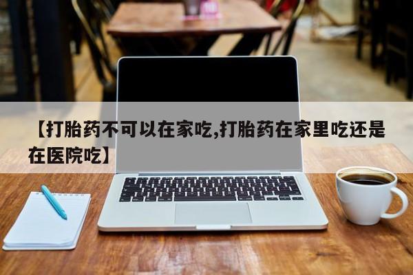 网上卖打胎药的微信号【打胎药不可以在家吃,打胎药在家里吃还是在医院吃】