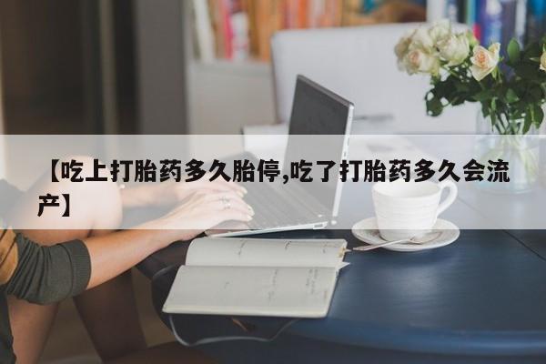 网上卖打胎药的微信号【吃上打胎药多久胎停,吃了打胎药多久会流产】