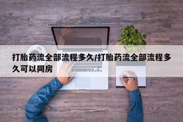网上卖打胎药的微信号打胎药流全部流程多久/打胎药流全部流程多久可以同房