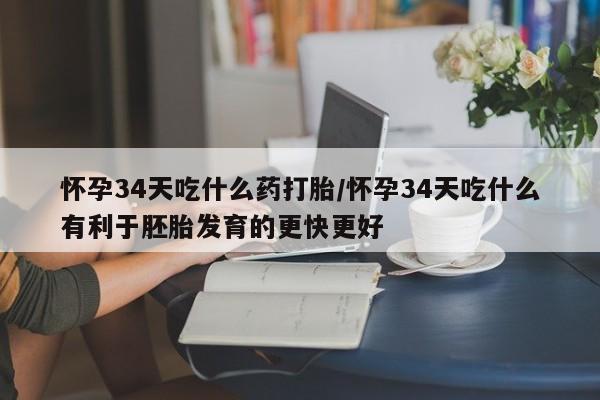 网上卖打胎药的微信号怀孕34天吃什么药打胎/怀孕34天吃什么有利于胚胎发育的更快更好