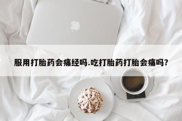 网上卖打胎药的微信号服用打胎药会痛经吗.吃打胎药打胎会痛吗?