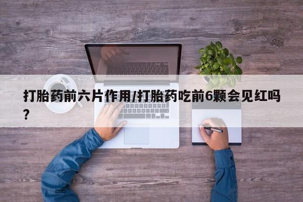 网上卖打胎药的微信号打胎药前六片作用/打胎药吃前6颗会见红吗?