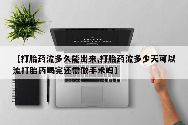 网上卖打胎药的微信号【打胎药流多久能出来,打胎药流多少天可以流打胎药喝完还需做手术吗】