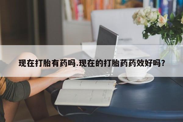 网上卖打胎药的微信号现在打胎有药吗.现在的打胎药药效好吗?