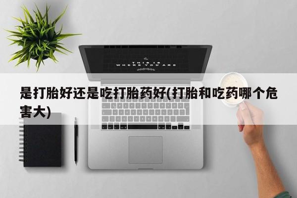 网上卖打胎药的微信号是打胎好还是吃打胎药好(打胎和吃药哪个危害大)